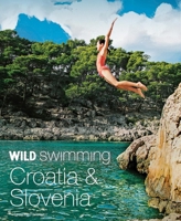 Wild Swimming Croatia & Slovenia: 120 Most Beautiful Lakes, Rivers & Waterfalls 1910636274 Book Cover