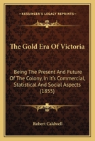 The Gold Era Of Victoria: Being The Present And Future Of The Colony, In It's Commercial, Statistical And Social Aspects (1855) 124143199X Book Cover