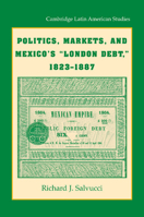 Politics, Markets, and Mexico's "London Debt," 1823-1887 (Cambridge Latin American Studies) 1107674395 Book Cover