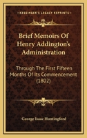 Brief Memoirs Of Henry Addington's Administration: Through The First Fifteen Months Of Its Commencement 1104042479 Book Cover
