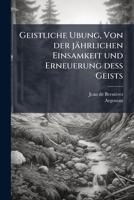 Geistliche Ubung, Von Der Jährlichen Einsamkeit Und Erneuerung Dess Geists: Allen Der Tugend Beflissnen Besonders Aber Dem Innerlichen Gebett Ergebenen Seelen Zu Lieb/... 127106538X Book Cover