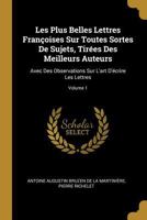 Les Plus Belles Lettres Fran�oises Sur Toutes Sortes de Sujets, Tir�es Des Meilleurs Auteurs: Avec Des Observations Sur l'Art d'�crire Les Lettres; Volume 1 0270326057 Book Cover