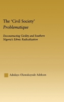The 'Civil Society' Problematique: Deconstructing Civility and Southern Nigeria's Ethnic Radicalization 0415947855 Book Cover