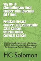 Say No To Chemotherapy-Heal Cancer with Essential Oil&Diet:Prostate,Breast Cancer,Lung,Pancreatic,Skin Cancer,Ovarian,Colon,Cervical cancer): Oils ... Schizophrenia, Autism, Diabetes etc) 1094614106 Book Cover