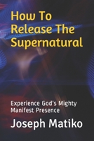 How To Release The Supernatural: Experience Gods Mighty Manifest Presence 1708873082 Book Cover