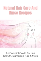 Natural Hair Care And Rinse Recipes: An Essential Guide For Hair Growth, Damaged Hair & More: How To Find The Right Hair Rinse For You B09919GRKG Book Cover