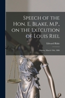 Speech of the Hon. E. Blake, M.P., on the Execution of Louis Riel [microform]: Ottawa, March 19th, 1886 1015102875 Book Cover