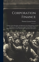Corporation Finance: A Study of the Principles and Methods of the Management of the Finances of Corporations in the United States; With Special Reference to the Valuation of Corporation Sercurities 1020048778 Book Cover