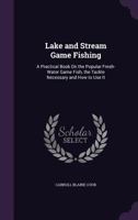 Lake and Stream Game Fishing - A Practical Book on the Popular Fresh-Water Game Fish, the Tackle Necessary and How to Use It 0548855455 Book Cover