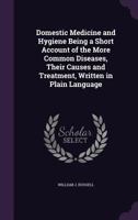 Domestic Medicine and Hygiene Being a Short Account of the More Common Diseases, Their Causes and Treatment, Written in Plain Language 1358997861 Book Cover