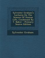 Sylvester Graham's Lectures On The Science Of Human Life, Condensed By T. Baker 1295575205 Book Cover