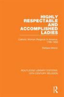 Highly Respectable and Accomplished Ladies: Catholic Women Religious in America, 1790-1850 1138118842 Book Cover