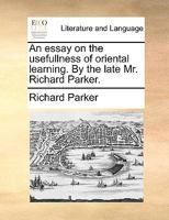 An essay on the usefullness of oriental learning. By the late Mr. Richard Parker. 114098747X Book Cover