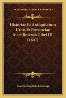 Historiae Et Antiquitatum Urbis Et Provinciae Mechliniensis Libri III (1607) 1166148912 Book Cover