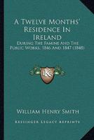 A Twelve Months' Residence In Ireland: During The Famine And The Public Works, 1846 And 1847 1018243941 Book Cover