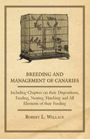 Breeding and Management of Canaries - Including Chapters on their Dispositions, Feeding, Nesting, Hatching and All Elements of their Feeding 1447414918 Book Cover