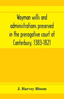 Wayman wills and administrations preserved in the prerogative court of Canterbury, 1383-1821 9353972647 Book Cover