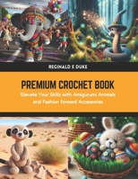 Premium Crochet Book: Elevate Your Skills with Amigurumi Animals and Fashion forward Accessories B0CWDQ254H Book Cover