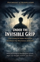 Under the Invisible Grip_Psychology of Manipulation: Understanding the hidden mechanisms that influence your mind, emotions, and decisions B0GHXZV63G Book Cover
