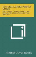 To Form a More Perfect Union: The Lives of Charles Francis and Mary Clarke from Their Letters, 1847-1871 1258158221 Book Cover