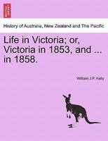 Life in Victoria: Or, Victoria in 1853, and Victoria in 1858, Showing the March of Improvement Made by the Colony Within Those Periods, in Town and Country, Cities and Diggings; Volume 1 1241426287 Book Cover