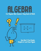 Algebra - For Anyone Who Swears They Suck at Math: You Won't Feel Dumb, Stupid or Lost Ever Again 1764118103 Book Cover