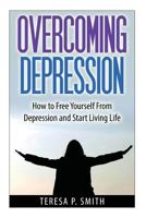 Overcoming Depression: How to Free Yourself from Depression and Start Living Life 1501096567 Book Cover