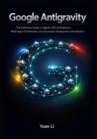 Google Antigravity: The Definitive Guide to Agentic IDE Architecture, Multi-Agent Orchestration, and Autonomous Development with Gemini 3 B0GBDP4RBK Book Cover