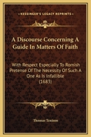 A Discourse Concerning A Guide In Matters Of Faith: With Respect Especially To Romish Pretense Of The Necessity Of Such A One As Is Infallible 1437452302 Book Cover