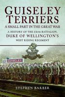 Guiseley Terriers: A Small Part in the Great War: A History of the 1/6th Battalion, Duke of Wellington's West Riding Regiment 1526703521 Book Cover