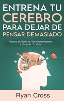 Entrena tu Cerebro para Dejar de Pensar Demasiado: Reduce el Ritmo de Tus Pensamientos y Controla Tu Vida: Guía de Técnicas Prácticas para Eliminar Ansiedad y Pensamientos Negativos 1960395386 Book Cover