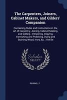 The Carpenters, Joiners, Cabinet Makers, and Gilders Companion: Containing Rules and Instructions in the Art of Carpentry, Joining, Cabinet Making, and Gliding, Venbeering, Inlaying, Varnishing and Po 1528709837 Book Cover