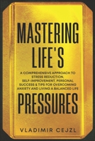Mastering Life's Pressures: A Comprehensive Approach to Stress Reduction, Self-Improvement, Personal Success & Tips for Overcoming Anxiety and Living a Balanced Life (Personal Growth Habits) B0DTH9HYRS Book Cover