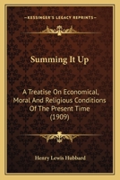 Summing It Up: A Treatice On Economical, Moral And Religious Conditions Of The Present Time, Showing How They Have Evolved Through The Centuries, With Suggestions As To How The Mistakes Can Be Rectifi 1120867541 Book Cover