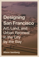 Designing San Francisco: Art, Land, and Urban Renewal in the City by the Bay 0691264546 Book Cover