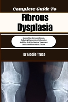 Complete Guide To Fibrous Dysplasia: Supporting Stronger Bones, Reducing Discomfort, Enhancing Mobility, And Navigating Treatment With Confidence And Clarity B0HFF1489Y Book Cover