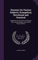 Sermons on Various Subjects, Evangelical, Devotional and Practical: Adapted to the Promotion of Christian Piety, Family Religion and Youthful Virtue; Volume 2 1357181892 Book Cover