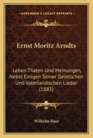 Ernst Moritz Arndts: Leben Thaten Und Meinungen, Nebst Einigen Seiner Geistlichen Und Vaterlandischen Lieder (1883) 1147371717 Book Cover