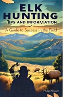 Elk Hunting Tips and Information: A Guide to Success In the Field 1068851503 Book Cover
