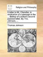 A Letter to Mr. Chandler in Vindication of a Passage in the Lord Bishop of London's Second Pastoral Letter 1022225421 Book Cover