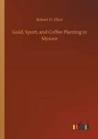 Gold, sport and coffee planting in Mysore: with chapters on coffee planting in Coorg, the Mysore representative assembly, the Indian congress, caste and the Indian silver question, being the 38 years' 1502428962 Book Cover