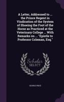 A Letter, Addressed to ... the Prince Regent in Vindication of the System of Shoeing the Foot of the Horse as Practiced at the Veterinary College ... with Remarks on ... Epistle to Professor Coleman,  1347360530 Book Cover