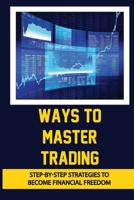 Ways To Master Trading: Step-By-Step Strategies To Become Financial Freedom: Ways Of Trading B09CHDZVJH Book Cover