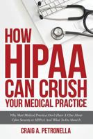 How HIPAA Can Crush Your Medical Practice: Why Most Medical Practices Don't Have A Clue About Cybersecurity or HIPAA And What To Do About It 1533019193 Book Cover