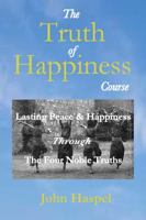 The Truth of Happiness Course: Lasting Peace and Happiness Through The Four Noble Truths 0985340347 Book Cover