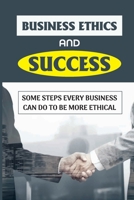 Business Ethics And Success: Some Steps Every Business Can Do To Be More Ethical: Learn Business Ethics B09BYCYSZR Book Cover