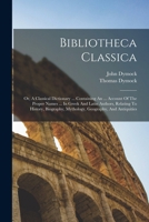 Bibliotheca Classica: Or, A Classical Dictionary ... Containing An ... Account Of The Proper Names ... In Greek And Latin Authors, Relating To History, Biography, Mythology, Geography, And Antiquities 1019286946 Book Cover