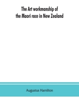 The art Workmanship of the Maori Race in New Zealand: A Series of Illustrations From Specially Taken Photographs, With Descriptive Notes and Essays on the Canoes, Habitations, Weapons, Ornaments, and  1013599047 Book Cover