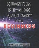 Quantum Physics Made Easy for Beginners: Unlock the Secrets of Quantum Physics: A Beginner's Guide to Understanding the Fundamentals B0CNZQ3LYL Book Cover