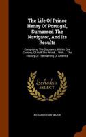 The Life Of Prince Henry Of Portugal, Surnamed The Navigator, And Its Results: Comprising The Discovery Within One Century Of Half The World 1018815511 Book Cover